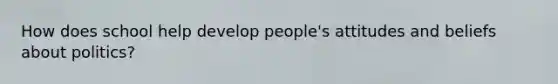 How does school help develop people's attitudes and beliefs about politics?