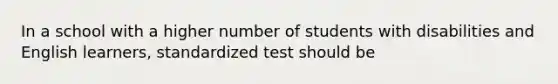 In a school with a higher number of students with disabilities and English learners, standardized test should be