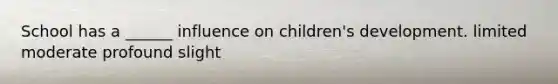 School has a ______ influence on children's development. limited moderate profound slight