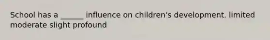 School has a ______ influence on children's development. limited moderate slight profound