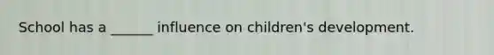 School has a ______ influence on children's development.