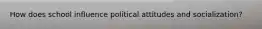 How does school influence political attitudes and socialization?