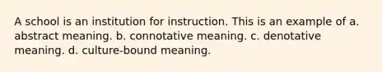 A school is an institution for instruction. This is an example of a. abstract meaning. b. connotative meaning. c. denotative meaning. d. culture-bound meaning.