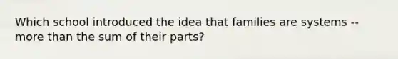 Which school introduced the idea that families are systems -- more than the sum of their parts?