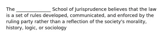 The _______________ School of Jurisprudence believes that the law is a set of rules developed, communicated, and enforced by the ruling party rather than a reflection of the society's morality, history, logic, or sociology