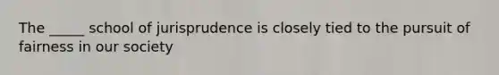 The _____ school of jurisprudence is closely tied to the pursuit of fairness in our society