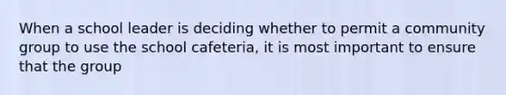 When a school leader is deciding whether to permit a community group to use the school cafeteria, it is most important to ensure that the group