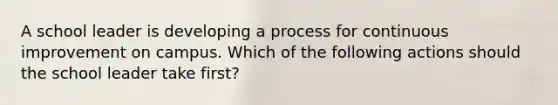 A school leader is developing a process for continuous improvement on campus. Which of the following actions should the school leader take first?