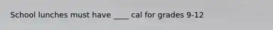 School lunches must have ____ cal for grades 9-12