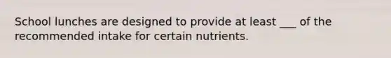 School lunches are designed to provide at least ___ of the recommended intake for certain nutrients.