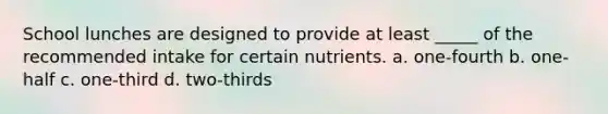 School lunches are designed to provide at least _____ of the recommended intake for certain nutrients. a. one-fourth b. one-half c. one-third d. two-thirds