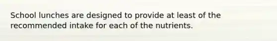 School lunches are designed to provide at least of the recommended intake for each of the nutrients.