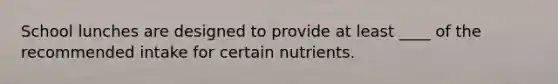 ​School lunches are designed to provide at least ____ of the recommended intake for certain nutrients.