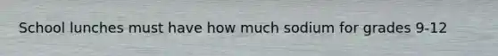 School lunches must have how much sodium for grades 9-12