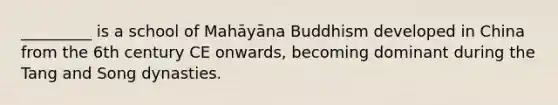 _________ is a school of Mahāyāna Buddhism developed in China from the 6th century CE onwards, becoming dominant during the Tang and Song dynasties.