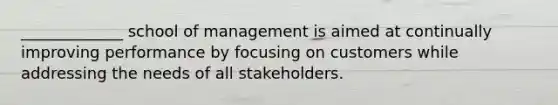 _____________ school of management is aimed at continually improving performance by focusing on customers while addressing the needs of all stakeholders.