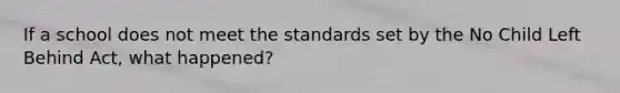 If a school does not meet the standards set by the No Child Left Behind Act, what happened?