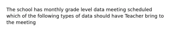 The school has monthly grade level data meeting scheduled which of the following types of data should have Teacher bring to the meeting