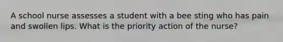 A school nurse assesses a student with a bee sting who has pain and swollen lips. What is the priority action of the nurse?