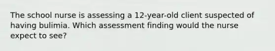 The school nurse is assessing a 12-year-old client suspected of having bulimia. Which assessment finding would the nurse expect to see?