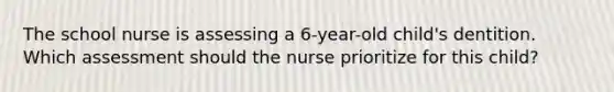 The school nurse is assessing a 6-year-old child's dentition. Which assessment should the nurse prioritize for this child?