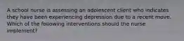 A school nurse is assessing an adolescent client who indicates they have been experiencing depression due to a recent move. Which of the following interventions should the nurse implement?