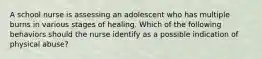 A school nurse is assessing an adolescent who has multiple burns in various stages of healing. Which of the following behaviors should the nurse identify as a possible indication of physical abuse?