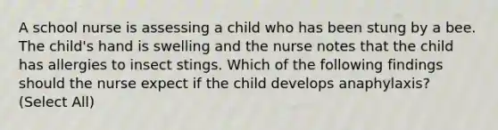 A school nurse is assessing a child who has been stung by a bee. The child's hand is swelling and the nurse notes that the child has allergies to insect stings. Which of the following findings should the nurse expect if the child develops anaphylaxis? (Select All)