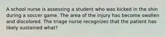 A school nurse is assessing a student who was kicked in the shin during a soccer game. The area of the injury has become swollen and discolored. The triage nurse recognizes that the patient has likely sustained what?