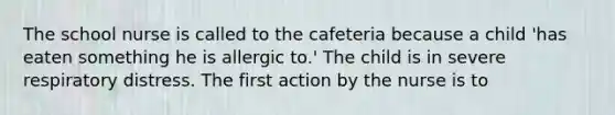 The school nurse is called to the cafeteria because a child 'has eaten something he is allergic to.' The child is in severe respiratory distress. The first action by the nurse is to