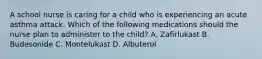 A school nurse is caring for a child who is experiencing an acute asthma attack. Which of the following medications should the nurse plan to administer to the child? A. Zafirlukast B. Budesonide C. Montelukast D. Albuterol