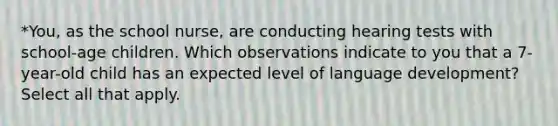 *You, as the school nurse, are conducting hearing tests with school-age children. Which observations indicate to you that a 7-year-old child has an expected level of language development? Select all that apply.