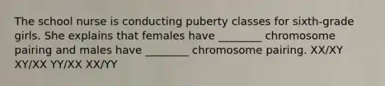 The school nurse is conducting puberty classes for sixth-grade girls. She explains that females have ________ chromosome pairing and males have ________ chromosome pairing. XX/XY XY/XX YY/XX XX/YY