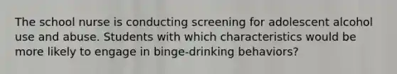 The school nurse is conducting screening for adolescent alcohol use and abuse. Students with which characteristics would be more likely to engage in binge-drinking behaviors?