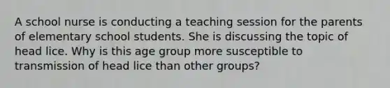 A school nurse is conducting a teaching session for the parents of elementary school students. She is discussing the topic of head lice. Why is this age group more susceptible to transmission of head lice than other groups?