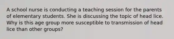 A school nurse is conducting a teaching session for the parents of elementary students. She is discussing the topic of head lice. Why is this age group more susceptible to transmission of head lice than other groups?