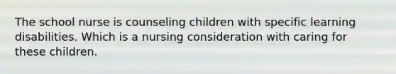 The school nurse is counseling children with specific learning disabilities. Which is a nursing consideration with caring for these children.