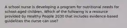 A school nurse is developing a program for nutritional needs for school-aged children. Which of the following is a resource provided by Healthy People 2030 that includes evidence-based guidelines the nurse can use?