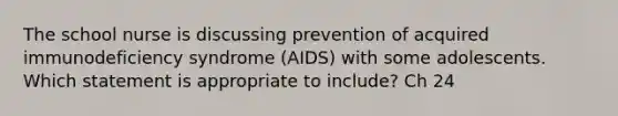 The school nurse is discussing prevention of acquired immunodeficiency syndrome (AIDS) with some adolescents. Which statement is appropriate to include? Ch 24