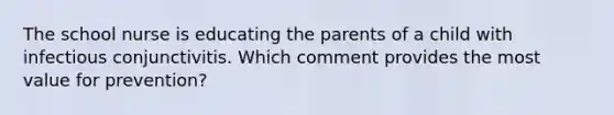 The school nurse is educating the parents of a child with infectious conjunctivitis. Which comment provides the most value for prevention?