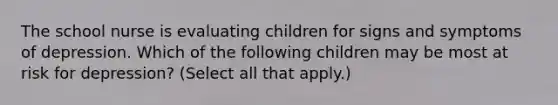 The school nurse is evaluating children for signs and symptoms of depression. Which of the following children may be most at risk for depression? (Select all that apply.)