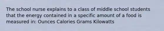 The school nurse explains to a class of middle school students that the energy contained in a specific amount of a food is measured in: Ounces Calories Grams Kilowatts