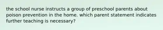 the school nurse instructs a group of preschool parents about poison prevention in the home. which parent statement indicates further teaching is necessary?