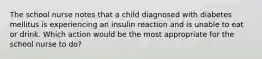 The school nurse notes that a child diagnosed with diabetes mellitus is experiencing an insulin reaction and is unable to eat or drink. Which action would be the most appropriate for the school nurse to do?