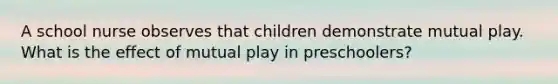 A school nurse observes that children demonstrate mutual play. What is the effect of mutual play in preschoolers?