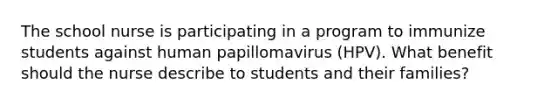 The school nurse is participating in a program to immunize students against human papillomavirus (HPV). What benefit should the nurse describe to students and their families?