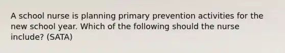 A school nurse is planning primary prevention activities for the new school year. Which of the following should the nurse include? (SATA)