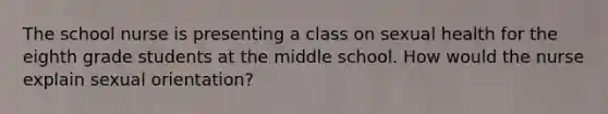 The school nurse is presenting a class on sexual health for the eighth grade students at the middle school. How would the nurse explain sexual orientation?