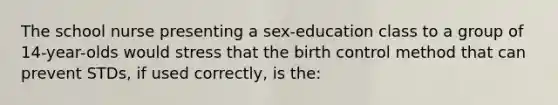 The school nurse presenting a sex-education class to a group of 14-year-olds would stress that the birth control method that can prevent STDs, if used correctly, is the: