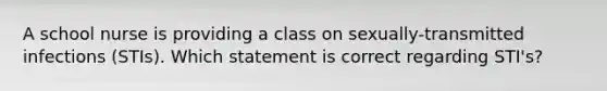 A school nurse is providing a class on sexually-transmitted infections (STIs). Which statement is correct regarding STI's?